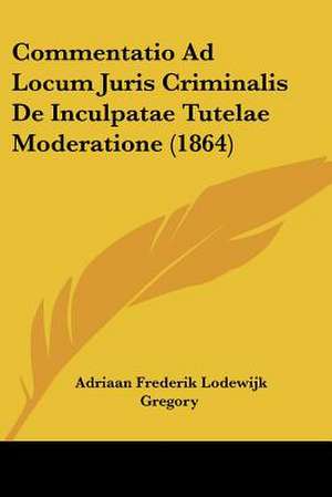 Commentatio Ad Locum Juris Criminalis De Inculpatae Tutelae Moderatione (1864) de Adriaan Frederik Lodewijk Gregory