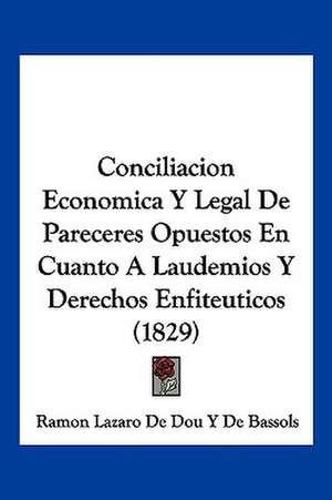 Conciliacion Economica Y Legal De Pareceres Opuestos En Cuanto A Laudemios Y Derechos Enfiteuticos (1829) de Ramon Lazaro de Dou Y de Bassols