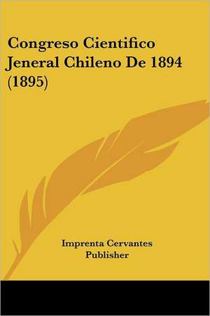 Congreso Cientifico Jeneral Chileno De 1894 (1895) de Imprenta Cervantes Publisher