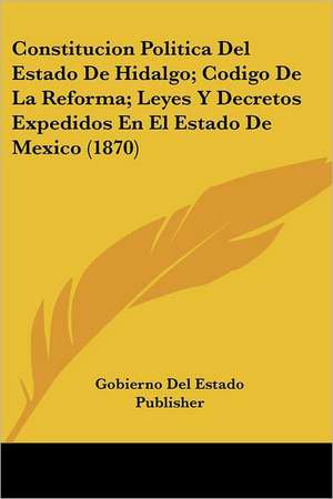 Constitucion Politica Del Estado De Hidalgo; Codigo De La Reforma; Leyes Y Decretos Expedidos En El Estado De Mexico (1870) de Gobierno Del Estado Publisher