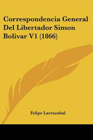 Correspondencia General Del Libertador Simon Bolivar V1 (1866) de Felipe Larrazabal