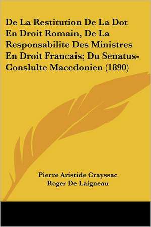 De La Restitution De La Dot En Droit Romain, De La Responsabilite Des Ministres En Droit Francais; Du Senatus-Conslulte Macedonien (1890) de Pierre Aristide Crayssac