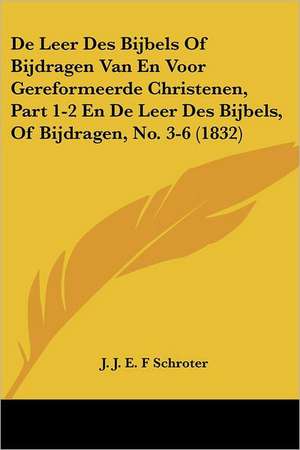 De Leer Des Bijbels Of Bijdragen Van En Voor Gereformeerde Christenen, Part 1-2 En De Leer Des Bijbels, Of Bijdragen, No. 3-6 (1832) de J. J. E. F Schroter