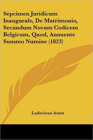 Sepcimen Juridicum Inaugurale, De Matrimonio, Secundum Novum Codicem Belgicum, Quod, Annuente Summo Numine (1823) de Ludovicus Asser