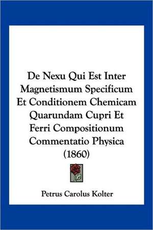 De Nexu Qui Est Inter Magnetismum Specificum Et Conditionem Chemicam Quarundam Cupri Et Ferri Compositionum Commentatio Physica (1860) de Petrus Carolus Kolter