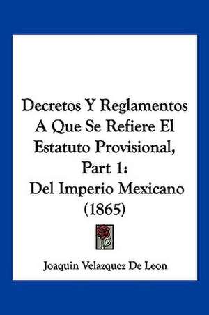 Decretos Y Reglamentos A Que Se Refiere El Estatuto Provisional, Part 1 de Joaquin Velazquez De Leon