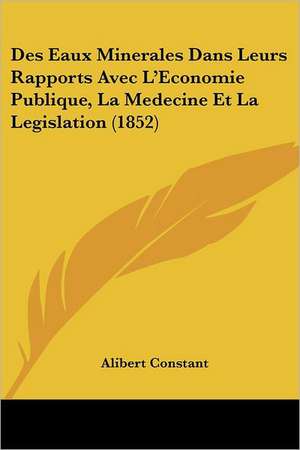 Des Eaux Minerales Dans Leurs Rapports Avec L'Economie Publique, La Medecine Et La Legislation (1852) de Alibert Constant