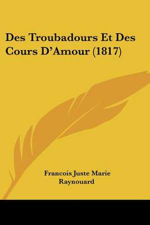 Des Troubadours Et Des Cours D'Amour (1817) de Francois Juste Marie Raynouard