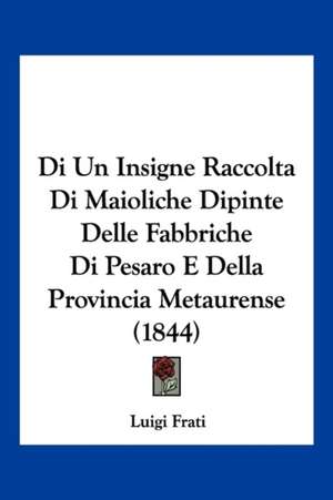 Di Un Insigne Raccolta Di Maioliche Dipinte Delle Fabbriche Di Pesaro E Della Provincia Metaurense (1844) de Luigi Frati