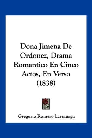 Dona Jimena De Ordonez, Drama Romantico En Cinco Actos, En Verso (1838) de Gregorio Romero Larrauaga