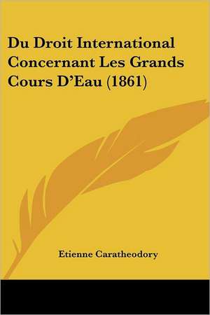 Du Droit International Concernant Les Grands Cours D'Eau (1861) de Etienne Caratheodory