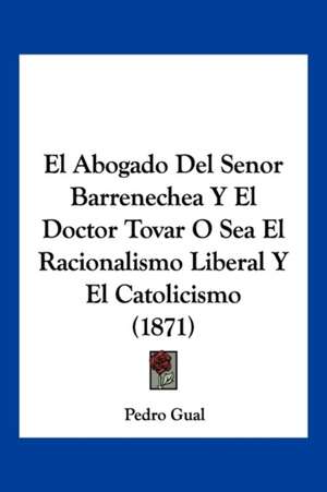 El Abogado Del Senor Barrenechea Y El Doctor Tovar O Sea El Racionalismo Liberal Y El Catolicismo (1871) de Pedro Gual