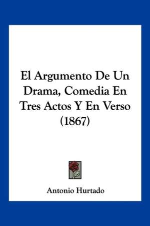 El Argumento De Un Drama, Comedia En Tres Actos Y En Verso (1867) de Antonio Hurtado