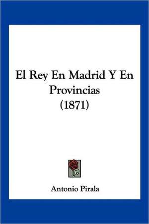 El Rey En Madrid Y En Provincias (1871) de Antonio Pirala