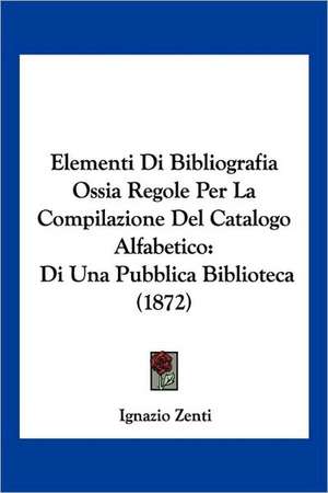 Elementi Di Bibliografia Ossia Regole Per La Compilazione Del Catalogo Alfabetico de Ignazio Zenti