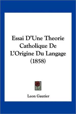 Essai D'Une Theorie Catholique De L'Origine Du Langage (1858) de Leon Gautier