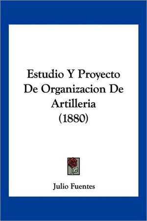 Estudio Y Proyecto De Organizacion De Artilleria (1880) de Julio Fuentes