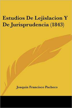 Estudios De Lejislacion Y De Jurisprudencia (1843) de Joaquin Francisco Pacheco