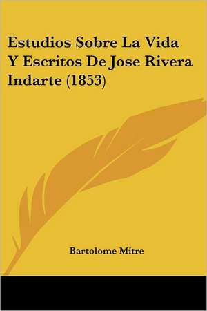 Estudios Sobre La Vida Y Escritos De Jose Rivera Indarte (1853) de Bartolome Mitre