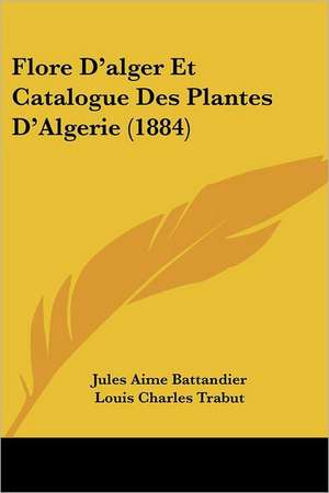 Flore D'alger Et Catalogue Des Plantes D'Algerie (1884) de Jules Aime Battandier