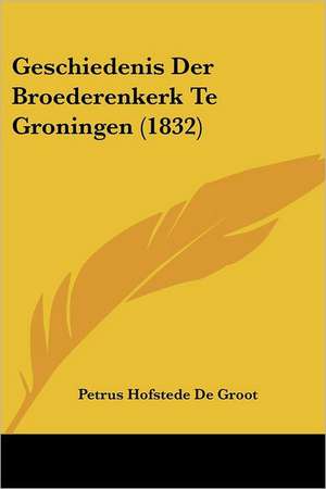 Geschiedenis Der Broederenkerk Te Groningen (1832) de Petrus Hofstede De Groot