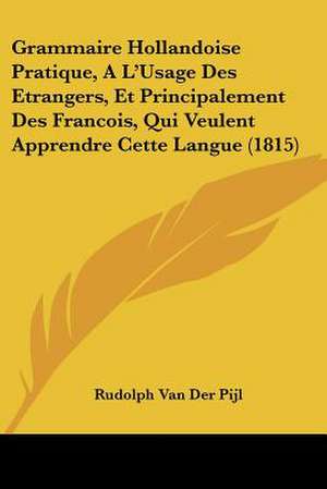 Grammaire Hollandoise Pratique, A L'Usage Des Etrangers, Et Principalement Des Francois, Qui Veulent Apprendre Cette Langue (1815) de Rudolph van der Pijl