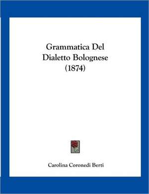 Grammatica Del Dialetto Bolognese (1874) de Carolina Coronedi Berti