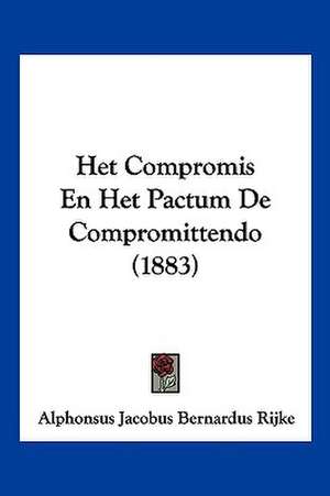 Het Compromis En Het Pactum De Compromittendo (1883) de Alphonsus Jacobus Bernardus Rijke