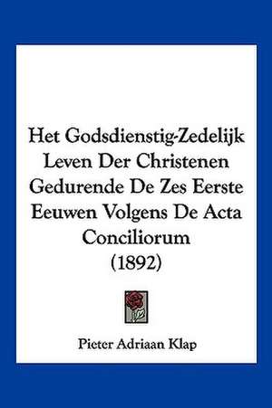 Het Godsdienstig-Zedelijk Leven Der Christenen Gedurende De Zes Eerste Eeuwen Volgens De Acta Conciliorum (1892) de Pieter Adriaan Klap