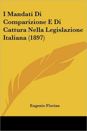 I Mandati Di Comparizione E Di Cattura Nella Legislazione Italiana (1897) de Eugenio Florian