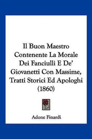 Il Buon Maestro Contenente La Morale Dei Fanciulli E De' Giovanetti Con Massime, Tratti Storici Ed Apologhi (1860) de Adone Finardi