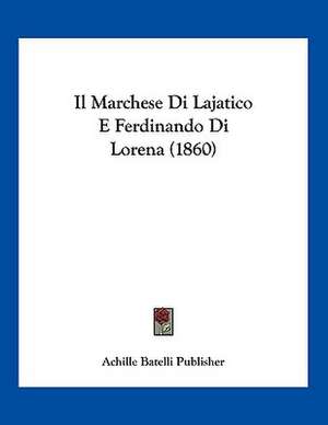 Il Marchese Di Lajatico E Ferdinando Di Lorena (1860) de Achille Batelli Publisher