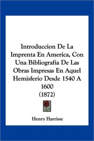 Introduccion De La Imprenta En America, Con Una Bibliografia De Las Obras Impresas En Aquel Hemisferio Desde 1540 A 1600 (1872) de Henry Harrisse