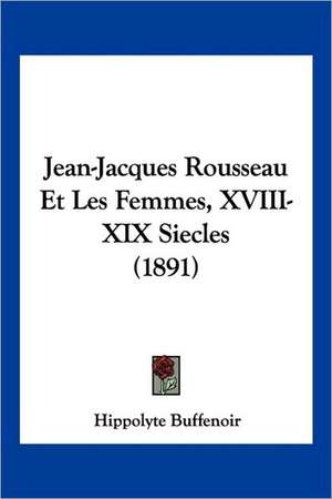 Jean-Jacques Rousseau Et Les Femmes, XVIII-XIX Siecles (1891) de Hippolyte Buffenoir