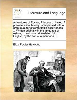 Adventures of Eovaai, Princess of Ijaveo. A pre-adamitical history. Interspersed with a great number of remarkable occurrences, ... Written originally in the language of nature, ... and now retranslated into English, by the son of a mandari de Eliza Fowler Haywood