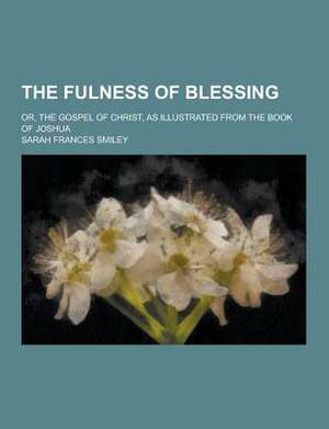 The Fulness of Blessing; Or, the Gospel of Christ, as Illustrated from the Book of Joshua