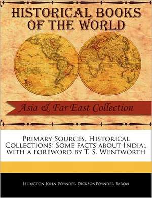 Primary Sources, Historical Collections: Some Facts about India;, with a Foreword by T. S. Wentworth de Islin John Poynder Dicksonpoynder Baron