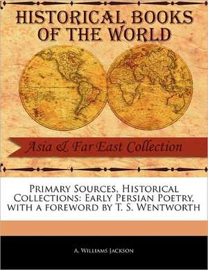 Primary Sources, Historical Collections: Early Persian Poetry, with a Foreword by T. S. Wentworth de A. Williams Jackson