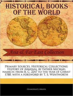 Primary Sources, Historical Collections: History of Armenia, by Father Michael Hamich; From B. C. 2247 to the Year of Christ 1780, with a Foreword by de Chamchiants Mikayel