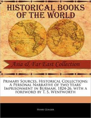 Primary Sources, Historical Collections: A Personal Narrative of Two Years' Imprisonment in Burmah, 1824-26, with a Foreword by T. S. Wentworth de Henry Gouger