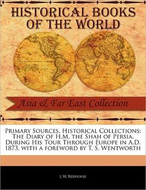 Primary Sources, Historical Collections: The Diary of H.M. the Shah of Persia, During His Tour Through Europe in A.D. 1873, with a Foreword by T. S. W de J. W. Redhouse