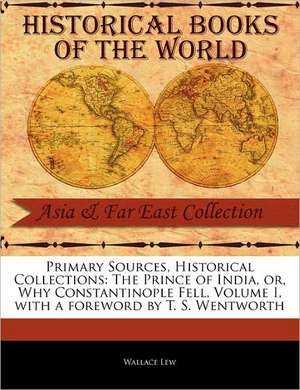 Primary Sources, Historical Collections: The Prince of India, Or, Why Constantinople Fell, Volume I, with a Foreword by T. S. Wentworth de Wallace Lew