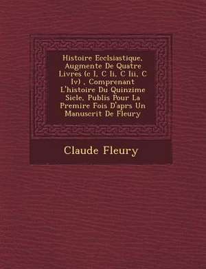 Histoire Eccl&#65533;siastique, Augment&#65533;e De Quatre Livres (c I, C Ii, C Iii, C Iv), Comprenant L'histoire Du Quinzi&#65533;me Si&#65533;cle, Publi&#65533;s Pour La Premi&#65533;re Fois D'apr&#65533;s Un Manuscrit De Fleury de Claude Fleury