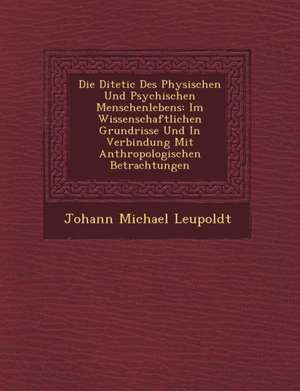 Die Di Tetic Des Physischen Und Psychischen Menschenlebens: Im Wissenschaftlichen Grundrisse Und in Verbindung Mit Anthropologischen Betrachtungen de Johann Michael Leupoldt