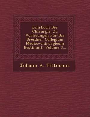 Lehrbuch Der Chirurgie: Zu Vorlesungen Für Das Dresdner Collegium Medico-chirurgicum Bestimmt, Volume 3... de Johann A. Tittmann