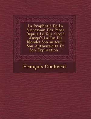 La Prophétie De La Succession Des Papes Depuis Le Xiie Siècle Jusqu'a La Fin Du Monde: Son Auteur, Son Authenticité Et Son Explication... de Francois Cucherat