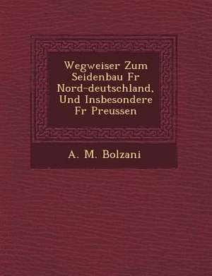 Wegweiser Zum Seidenbau Fur Nord-Deutschland, Und Insbesondere Fur Preussen de A. M. Bolzani