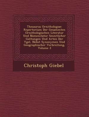 Thesaurus Ornithologiae: Repertorium Der Gesammten Ornithologischen Literatur Und Nomenclator S&#65533;mmtlicher Gattungen Und Arten Der V&#655 de Christoph Giebel