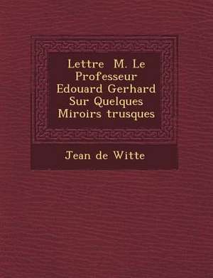 Lettre &#65533; M. Le Professeur Edouard Gerhard Sur Quelques Miroirs &#65533;trusques de Jean De Witte