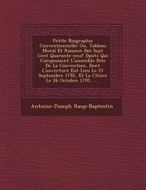 Petite Biographie Conventionnelle: Ou, Tableau Moral Et Raisonn&#65533; Des Sept Cent Quarante-neuf D&#65533;put&#65533;s Qui Composaient L'assembl&#6 de Antoine-Joseph Raup-Baptestin